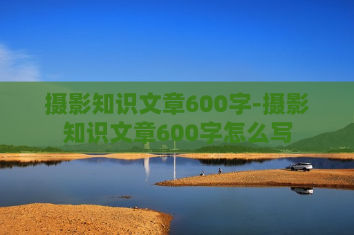 摄影知识文章600字-摄影知识文章600字怎么写