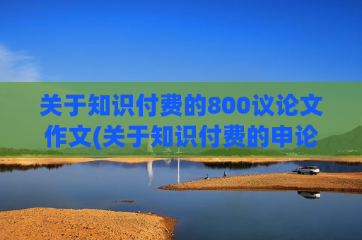 关于知识付费的800议论文作文(关于知识付费的申论文章)