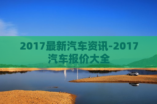 2017最新汽车资讯-2017汽车报价大全