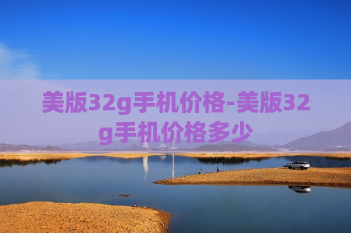 美版32g手机价格-美版32g手机价格多少