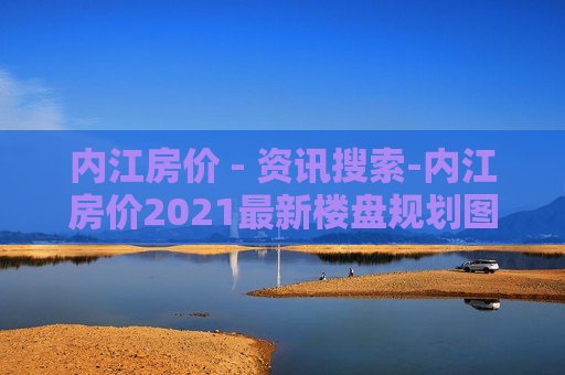 内江房价 - 资讯搜索-内江房价2021最新楼盘规划图