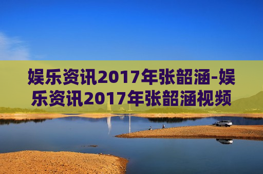 娱乐资讯2017年张韶涵-娱乐资讯2017年张韶涵视频