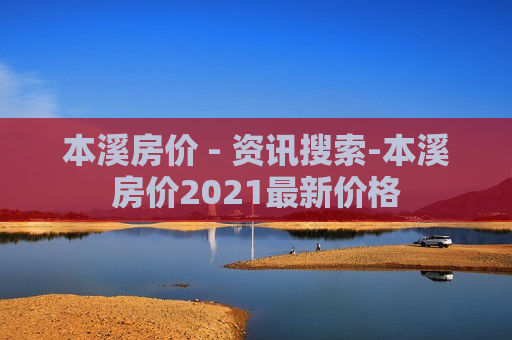 本溪房价 - 资讯搜索-本溪房价2021最新价格