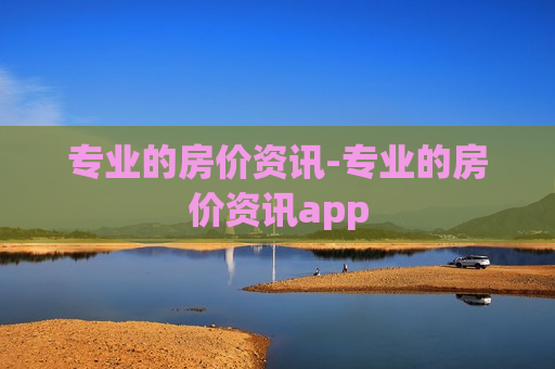 专业的房价资讯-专业的房价资讯app