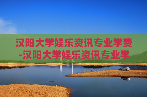 汉阳大学娱乐资讯专业学费-汉阳大学娱乐资讯专业学费多少