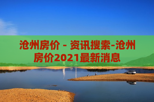 沧州房价 - 资讯搜索-沧州房价2021最新消息