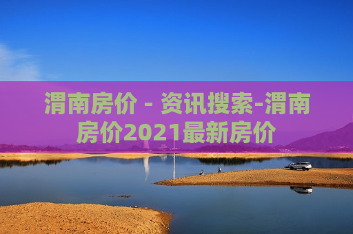 渭南房价 - 资讯搜索-渭南房价2021最新房价