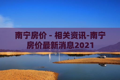 南宁房价 - 相关资讯-南宁房价最新消息2021