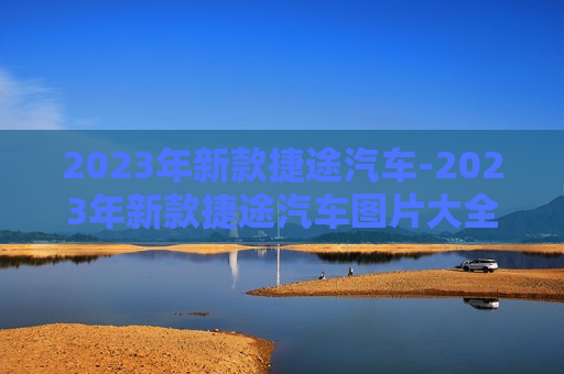 2023年新款捷途汽车-2023年新款捷途汽车图片大全