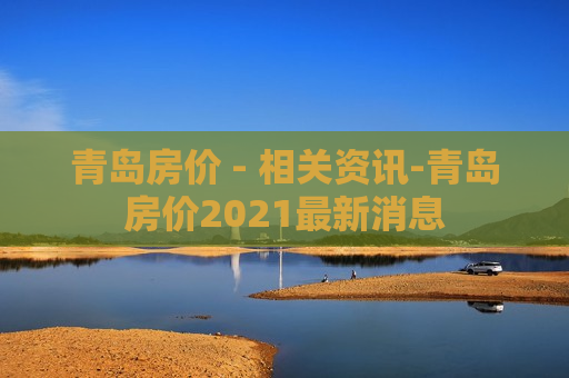 青岛房价 - 相关资讯-青岛房价2021最新消息