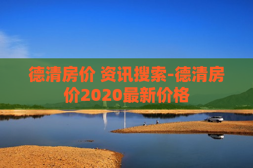 德清房价 资讯搜索-德清房价2020最新价格