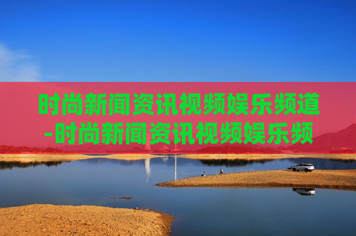 时尚新闻资讯视频娱乐频道-时尚新闻资讯视频娱乐频道有哪些