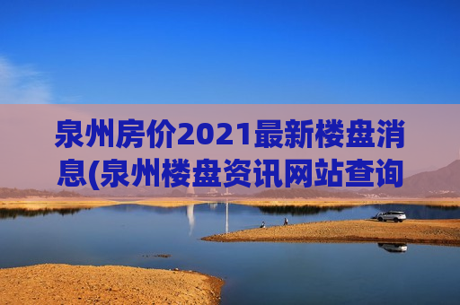 泉州房价2021最新楼盘消息(泉州楼盘资讯网站查询房价)