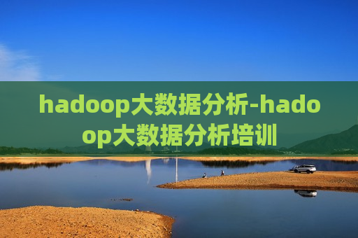 hadoop大数据分析-hadoop大数据分析培训