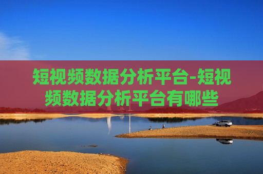 短视频数据分析平台-短视频数据分析平台有哪些