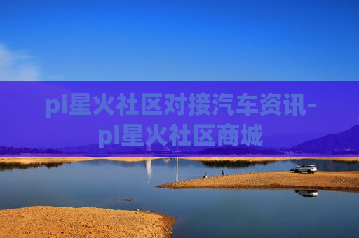 pi星火社区对接汽车资讯-pi星火社区商城