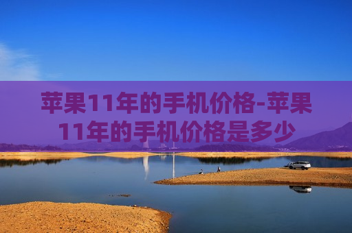 苹果11年的手机价格-苹果11年的手机价格是多少