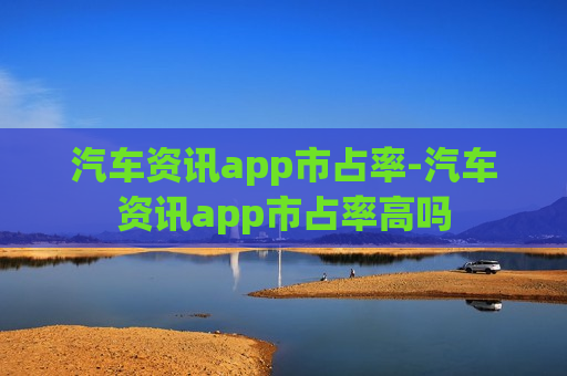 汽车资讯app市占率-汽车资讯app市占率高吗