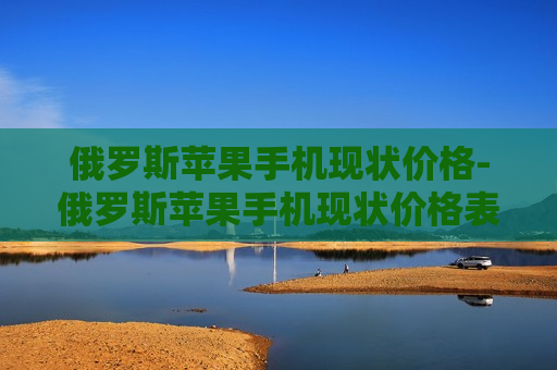 俄罗斯苹果手机现状价格-俄罗斯苹果手机现状价格表