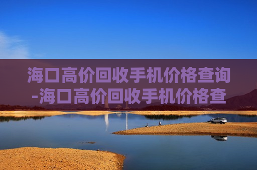 海口高价回收手机价格查询-海口高价回收手机价格查询表