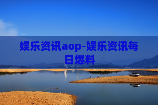 娱乐资讯aop-娱乐资讯每日爆料