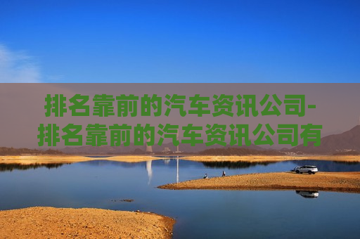 排名靠前的汽车资讯公司-排名靠前的汽车资讯公司有哪些