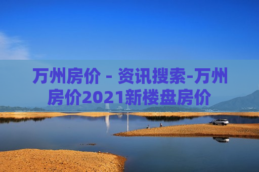 万州房价 - 资讯搜索-万州房价2021新楼盘房价