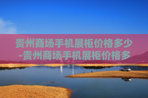 贵州商场手机展柜价格多少-贵州商场手机展柜价格多少钱