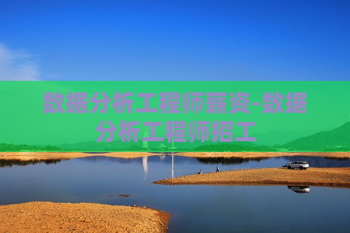 数据分析工程师薪资-数据分析工程师招工