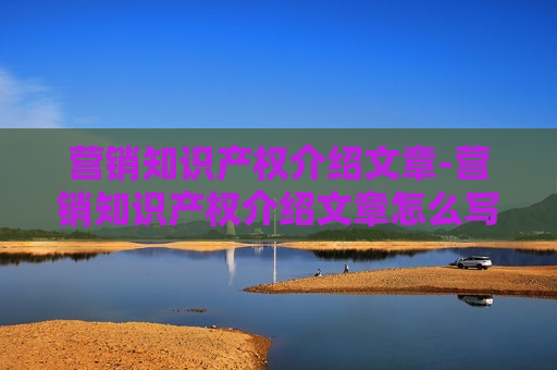 营销知识产权介绍文章-营销知识产权介绍文章怎么写