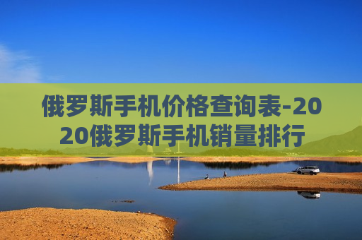 俄罗斯手机价格查询表-2020俄罗斯手机销量排行