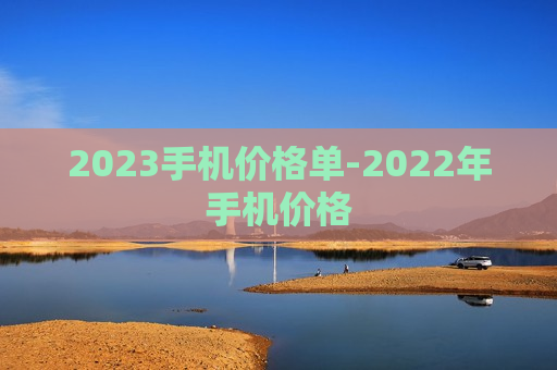 2023手机价格单-2022年手机价格