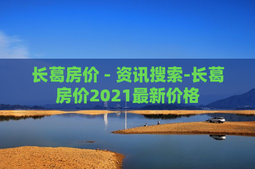 长葛房价 - 资讯搜索-长葛房价2021最新价格