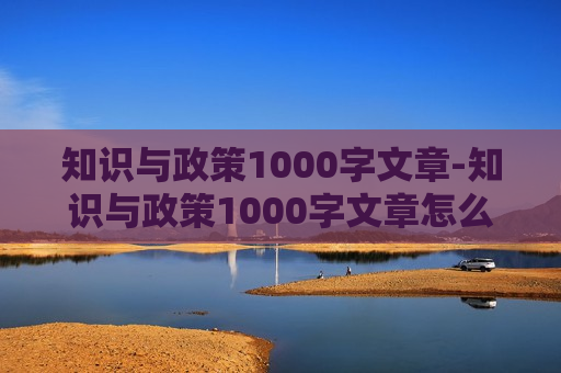 知识与政策1000字文章-知识与政策1000字文章怎么写