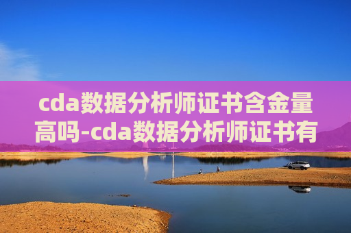 cda数据分析师证书含金量高吗-cda数据分析师证书有用吗