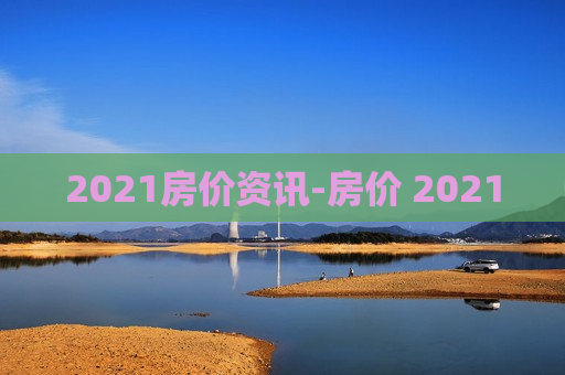 2021房价资讯-房价 2021