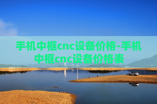 手机中框cnc设备价格-手机中框cnc设备价格表