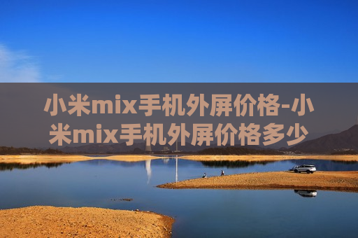 小米mix手机外屏价格-小米mix手机外屏价格多少