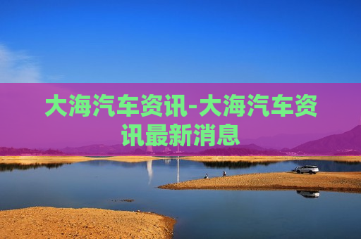 大海汽车资讯-大海汽车资讯最新消息