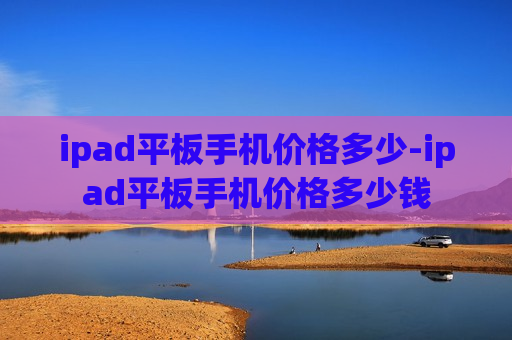 ipad平板手机价格多少-ipad平板手机价格多少钱