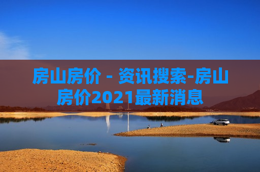 房山房价 - 资讯搜索-房山房价2021最新消息