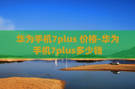 华为手机7plus 价格-华为手机7plus多少钱