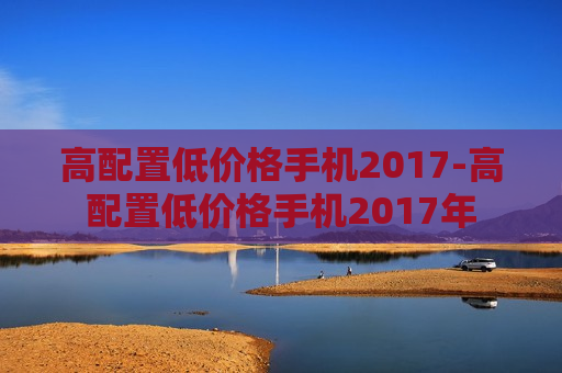 高配置低价格手机2017-高配置低价格手机2017年