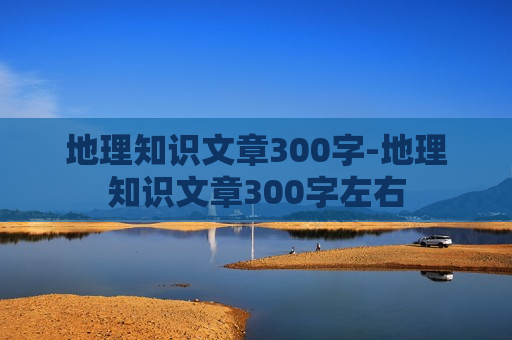 地理知识文章300字-地理知识文章300字左右