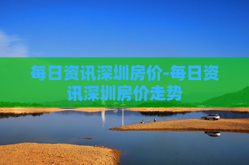 每日资讯深圳房价-每日资讯深圳房价走势