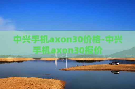 中兴手机axon30价格-中兴手机axon30报价