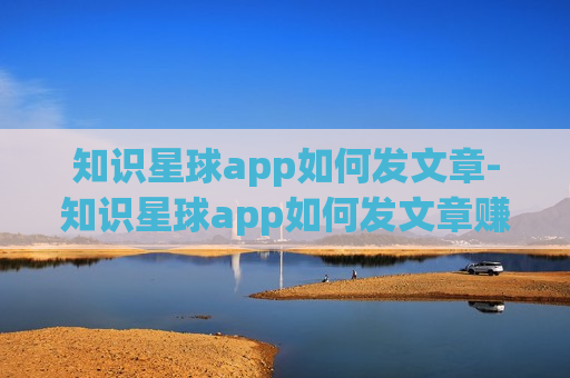 知识星球app如何发文章-知识星球app如何发文章赚钱