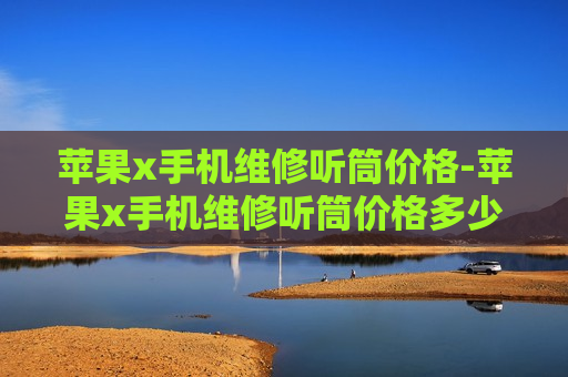 苹果x手机维修听筒价格-苹果x手机维修听筒价格多少