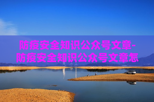 防疫安全知识公众号文章-防疫安全知识公众号文章怎么写