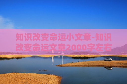 知识改变命运小文章-知识改变命运文章2000字左右